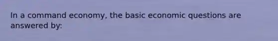 In a command economy, the basic economic questions are answered by: