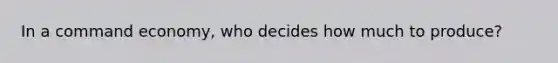 In a <a href='https://www.questionai.com/knowledge/kpPCQq2WDK-command-economy' class='anchor-knowledge'>command economy</a>, who decides how much to produce?