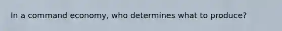 In a command economy, who determines what to produce?