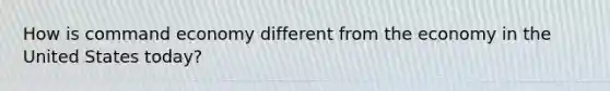 How is command economy different from the economy in the United States today?