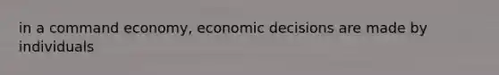 in a command economy, economic decisions are made by individuals