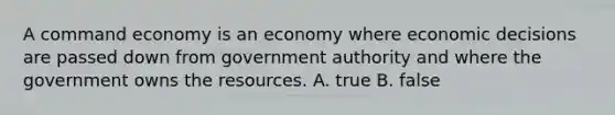 A command economy is an economy where economic decisions are passed down from government authority and where the government owns the resources. A. true B. false