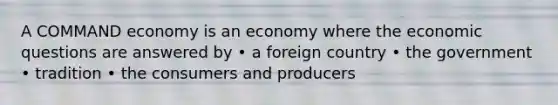 A COMMAND economy is an economy where the economic questions are answered by • a foreign country • the government • tradition • the consumers and producers