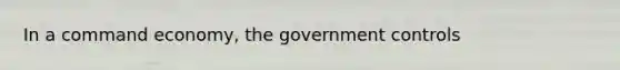 In a command economy, the government controls