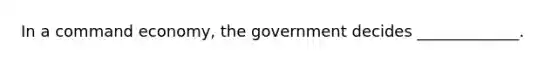 In a command economy, the government decides _____________.