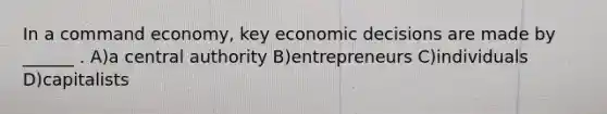 In a command economy, key economic decisions are made by ______ . A)a central authority B)entrepreneurs C)individuals D)capitalists