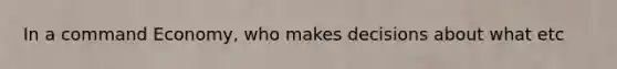 In a command Economy, who makes decisions about what etc