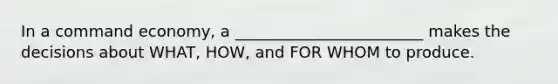 In a command economy, a ________________________ makes the decisions about WHAT, HOW, and FOR WHOM to produce.