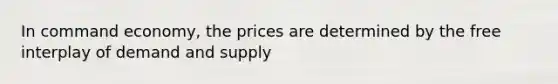 In command economy, the prices are determined by the free interplay of demand and supply