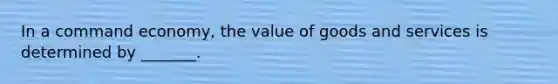 In a command economy, the value of goods and services is determined by _______.