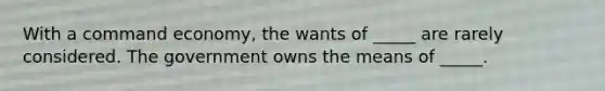 With a command economy, the wants of _____ are rarely considered. The government owns the means of _____.