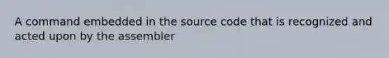 A command embedded in the source code that is recognized and acted upon by the assembler