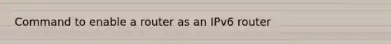 Command to enable a router as an IPv6 router