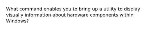 What command enables you to bring up a utility to display visually information about hardware components within Windows?