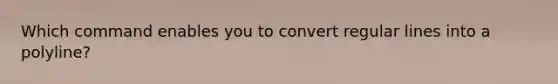 Which command enables you to convert regular lines into a polyline?