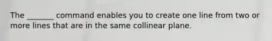 The _______ command enables you to create one line from two or more lines that are in the same collinear plane.