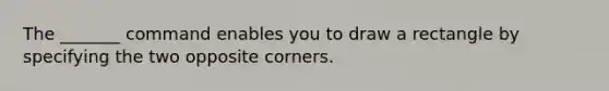 The _______ command enables you to draw a rectangle by specifying the two opposite corners.