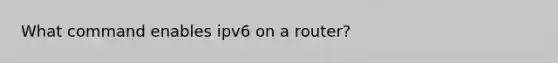 What command enables ipv6 on a router?