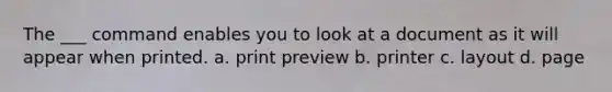 The ___ command enables you to look at a document as it will appear when printed. a. print preview b. printer c. layout d. page