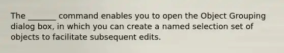 The _______ command enables you to open the Object Grouping dialog box, in which you can create a named selection set of objects to facilitate subsequent edits.