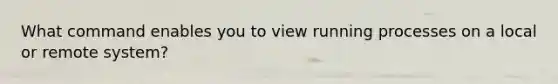 What command enables you to view running processes on a local or remote system?