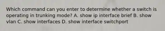 Which command can you enter to determine whether a switch is operating in trunking mode? A. show ip interface brief B. show vlan C. show interfaces D. show interface switchport