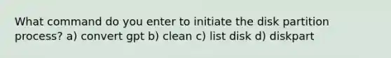 What command do you enter to initiate the disk partition process? a) convert gpt b) clean c) list disk d) diskpart