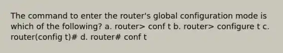 The command to enter the router's global configuration mode is which of the following? a. router> conf t b. router> configure t c. router(config t)# d. router# conf t