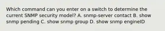 Which command can you enter on a switch to determine the current SNMP security model? A. snmp-server contact B. show snmp pending C. show snmp group D. show snmp engineID