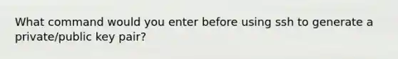 What command would you enter before using ssh to generate a private/public key pair?