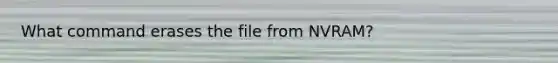 What command erases the file from NVRAM?