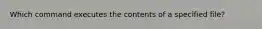 Which command executes the contents of a specified file?