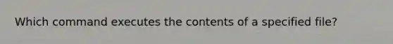 Which command executes the contents of a specified file?