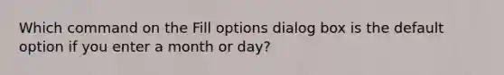 Which command on the Fill options dialog box is the default option if you enter a month or day?