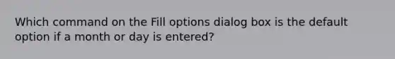 Which command on the Fill options dialog box is the default option if a month or day is entered?