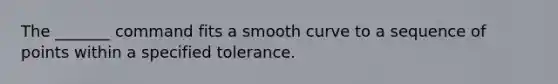 The _______ command fits a smooth curve to a sequence of points within a specified tolerance.