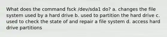 What does the command fsck /dev/sda1 do? a. changes the file system used by a hard drive b. used to partition the hard drive c. used to check the state of and repair a file system d. access hard drive partitions