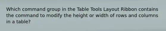 Which command group in the Table Tools Layout Ribbon contains the command to modify the height or width of rows and columns in a table?