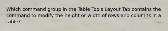 Which command group in the Table Tools Layout Tab contains the command to modify the height or width of rows and columns in a table?