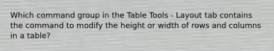 Which command group in the Table Tools - Layout tab contains the command to modify the height or width of rows and columns in a table?