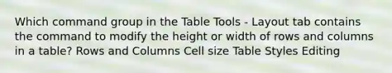 Which command group in the Table Tools - Layout tab contains the command to modify the height or width of rows and columns in a table? Rows and Columns Cell size Table Styles Editing