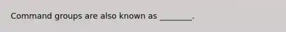 Command groups are also known as ________.