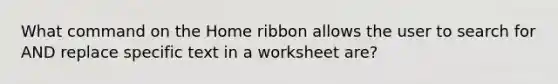 What command on the Home ribbon allows the user to search for AND replace specific text in a worksheet are?