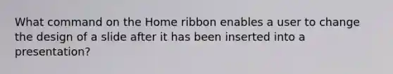 What command on the Home ribbon enables a user to change the design of a slide after it has been inserted into a presentation?