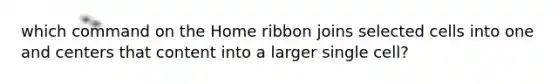 which command on the Home ribbon joins selected cells into one and centers that content into a larger single cell?