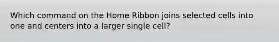 Which command on the Home Ribbon joins selected cells into one and centers into a larger single cell?