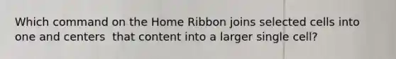 Which command on the Home Ribbon joins selected cells into one and centers ​ that content into a larger single cell?