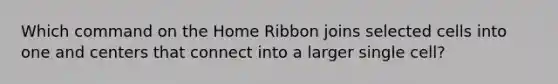 Which command on the Home Ribbon joins selected cells into one and centers that connect into a larger single cell?