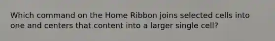 Which command on the Home Ribbon joins selected cells into one and centers that content into a larger single cell?