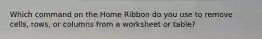 Which command on the Home Ribbon do you use to remove cells, rows, or columns from a worksheet or table?